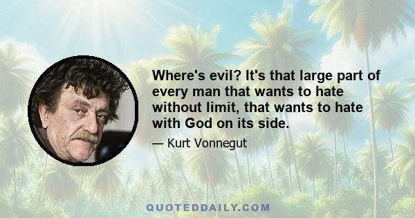 Where's evil? It's that large part of every man that wants to hate without limit, that wants to hate with God on its side.