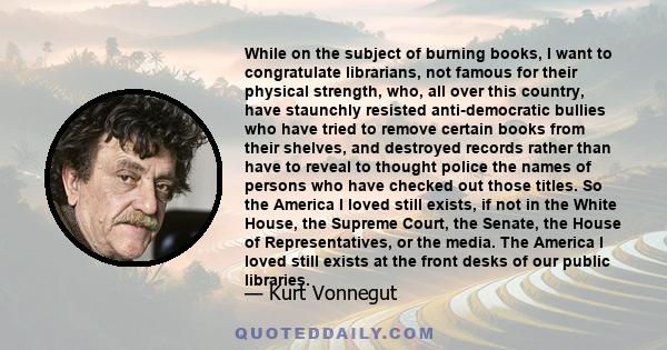 While on the subject of burning books, I want to congratulate librarians, not famous for their physical strength, who, all over this country, have staunchly resisted anti-democratic bullies who have tried to remove