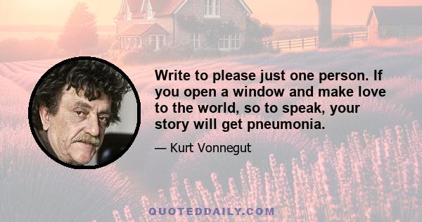 Write to please just one person. If you open a window and make love to the world, so to speak, your story will get pneumonia.