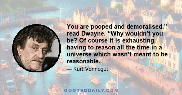 You are pooped and demoralised,” read Dwayne. “Why wouldn’t you be? Of course it is exhausting, having to reason all the time in a universe which wasn’t meant to be reasonable.