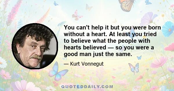 You can't help it but you were born without a heart. At least you tried to believe what the people with hearts believed — so you were a good man just the same.