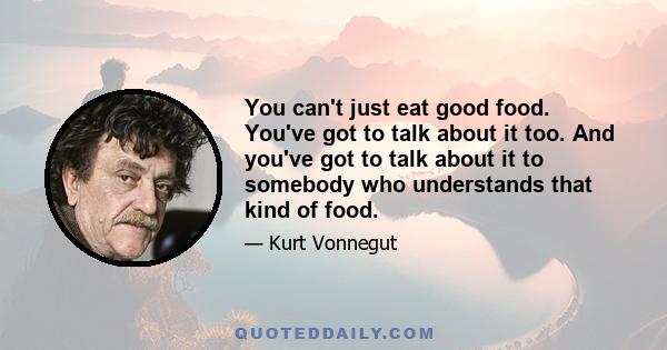 You can't just eat good food. You've got to talk about it too. And you've got to talk about it to somebody who understands that kind of food.