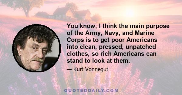 You know, I think the main purpose of the Army, Navy, and Marine Corps is to get poor Americans into clean, pressed, unpatched clothes, so rich Americans can stand to look at them.