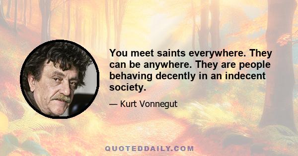 You meet saints everywhere. They can be anywhere. They are people behaving decently in an indecent society.