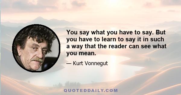 You say what you have to say. But you have to learn to say it in such a way that the reader can see what you mean.