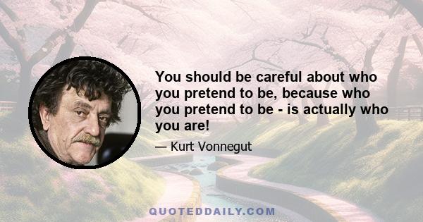 You should be careful about who you pretend to be, because who you pretend to be - is actually who you are!