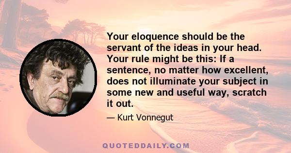 Your eloquence should be the servant of the ideas in your head. Your rule might be this: If a sentence, no matter how excellent, does not illuminate your subject in some new and useful way, scratch it out.