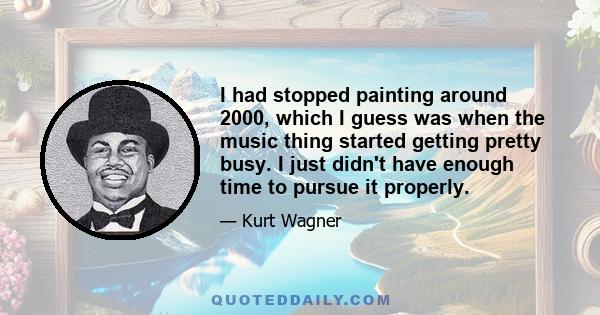 I had stopped painting around 2000, which I guess was when the music thing started getting pretty busy. I just didn't have enough time to pursue it properly.