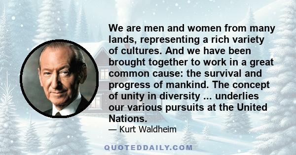 We are men and women from many lands, representing a rich variety of cultures. And we have been brought together to work in a great common cause: the survival and progress of mankind. The concept of unity in diversity