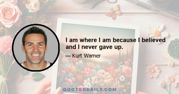 I am where I am because I believed and I never gave up.