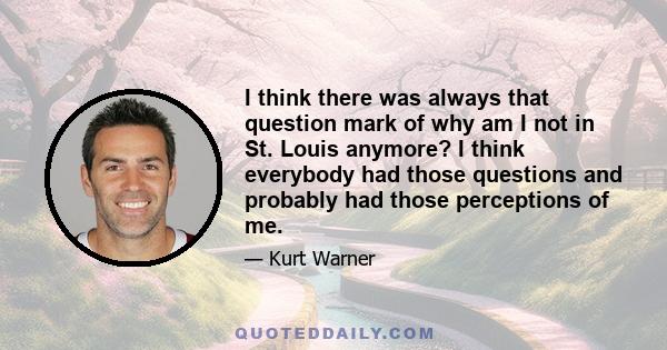 I think there was always that question mark of why am I not in St. Louis anymore? I think everybody had those questions and probably had those perceptions of me.