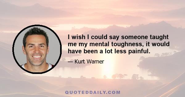 I wish I could say someone taught me my mental toughness, it would have been a lot less painful.