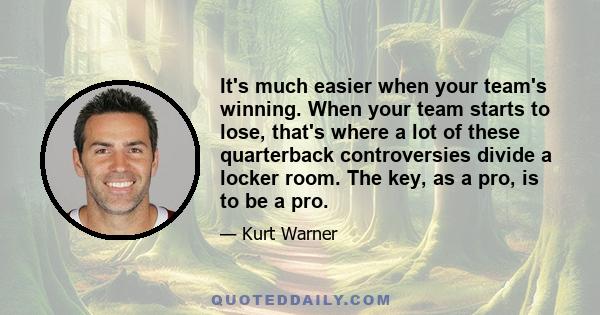 It's much easier when your team's winning. When your team starts to lose, that's where a lot of these quarterback controversies divide a locker room. The key, as a pro, is to be a pro.