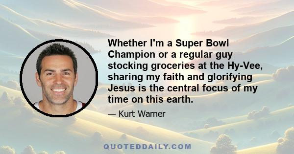 Whether I'm a Super Bowl Champion or a regular guy stocking groceries at the Hy-Vee, sharing my faith and glorifying Jesus is the central focus of my time on this earth.