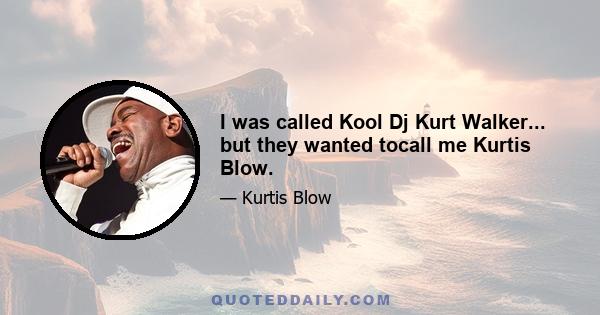 I was called Kool Dj Kurt Walker... but they wanted tocall me Kurtis Blow.