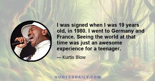 I was signed when I was 19 years old, in 1980. I went to Germany and France. Seeing the world at that time was just an awesome experience for a teenager.