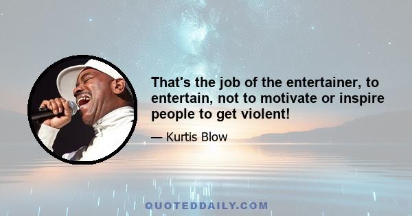 That's the job of the entertainer, to entertain, not to motivate or inspire people to get violent!