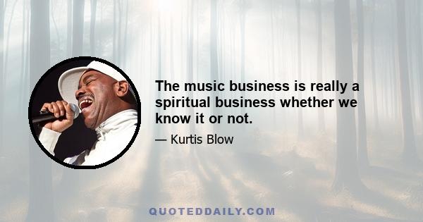 The music business is really a spiritual business whether we know it or not.