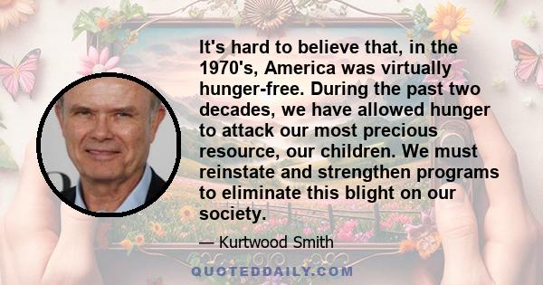 It's hard to believe that, in the 1970's, America was virtually hunger-free. During the past two decades, we have allowed hunger to attack our most precious resource, our children. We must reinstate and strengthen