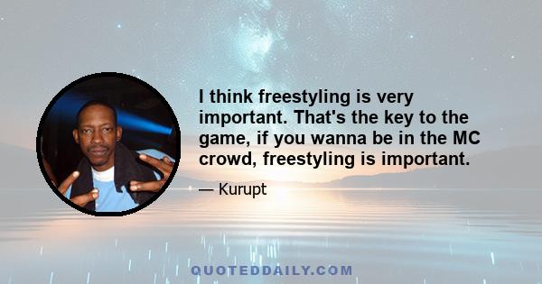 I think freestyling is very important. That's the key to the game, if you wanna be in the MC crowd, freestyling is important.