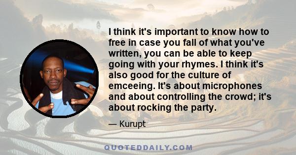 I think it's important to know how to free in case you fall of what you've written, you can be able to keep going with your rhymes. I think it's also good for the culture of emceeing. It's about microphones and about