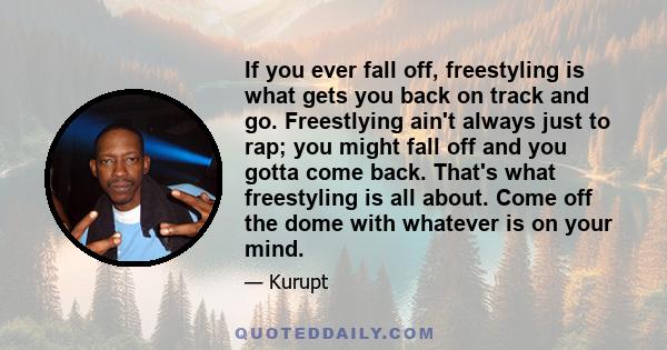 If you ever fall off, freestyling is what gets you back on track and go. Freestlying ain't always just to rap; you might fall off and you gotta come back. That's what freestyling is all about. Come off the dome with