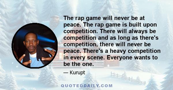 The rap game will never be at peace. The rap game is built upon competition. There will always be competition and as long as there's competition, there will never be peace. There's a heavy competition in every scene.