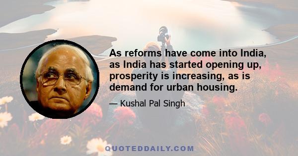 As reforms have come into India, as India has started opening up, prosperity is increasing, as is demand for urban housing.