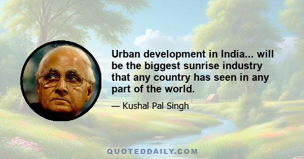 Urban development in India... will be the biggest sunrise industry that any country has seen in any part of the world.