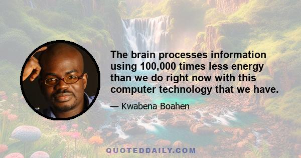 The brain processes information using 100,000 times less energy than we do right now with this computer technology that we have.