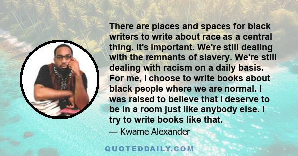 There are places and spaces for black writers to write about race as a central thing. It's important. We're still dealing with the remnants of slavery. We're still dealing with racism on a daily basis. For me, I choose