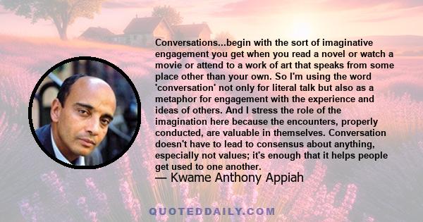 Conversations...begin with the sort of imaginative engagement you get when you read a novel or watch a movie or attend to a work of art that speaks from some place other than your own. So I'm using the word