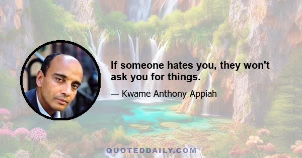 If someone hates you, they won't ask you for things.