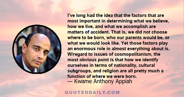 I've long had the idea that the factors that are most important in determining what we believe, how we live, and what we accomplish are matters of accident. That is, we did not choose where to be born, who our parents