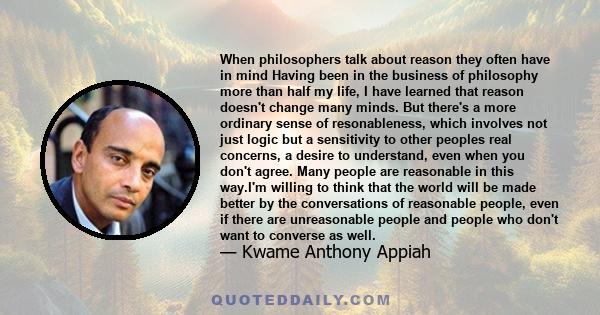 When philosophers talk about reason they often have in mind Having been in the business of philosophy more than half my life, I have learned that reason doesn't change many minds. But there's a more ordinary sense of