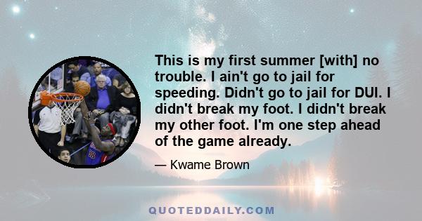 This is my first summer [with] no trouble. I ain't go to jail for speeding. Didn't go to jail for DUI. I didn't break my foot. I didn't break my other foot. I'm one step ahead of the game already.