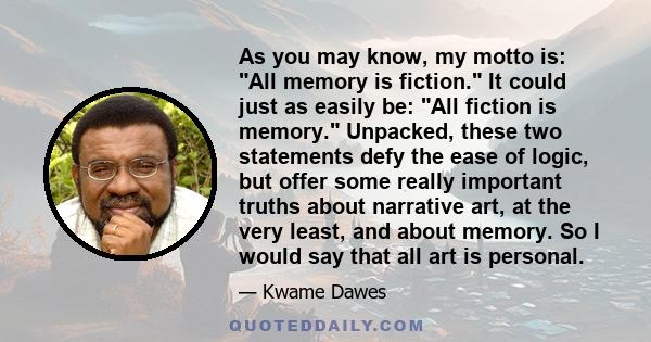 As you may know, my motto is: All memory is fiction. It could just as easily be: All fiction is memory. Unpacked, these two statements defy the ease of logic, but offer some really important truths about narrative art,