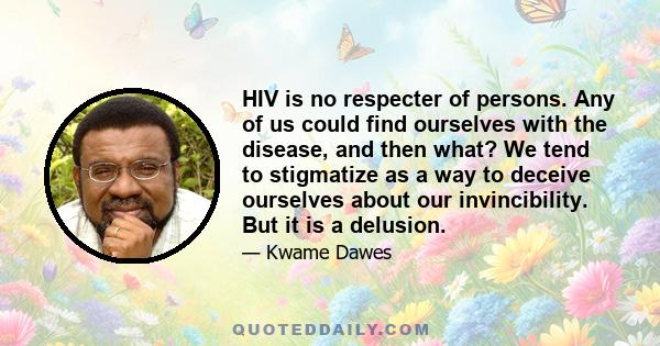 HIV is no respecter of persons. Any of us could find ourselves with the disease, and then what? We tend to stigmatize as a way to deceive ourselves about our invincibility. But it is a delusion.