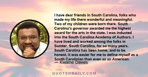 I have dear friends in South Carolina, folks who made my life there wonderful and meaningful. Two of my children were born there. South Carolina's governor awarded me the highest award for the arts in the state. I was