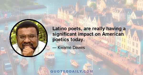 Latino poets, are really having a significant impact on American poetics today.