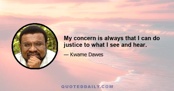 My concern is always that I can do justice to what I see and hear.