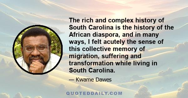 The rich and complex history of South Carolina is the history of the African diaspora, and in many ways, I felt acutely the sense of this collective memory of migration, suffering and transformation while living in