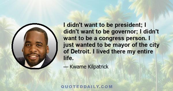 I didn't want to be president; I didn't want to be governor; I didn't want to be a congress person. I just wanted to be mayor of the city of Detroit. I lived there my entire life.