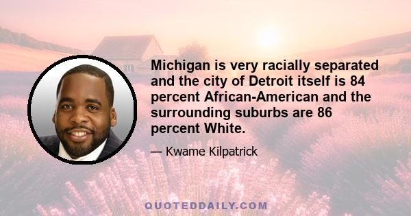 Michigan is very racially separated and the city of Detroit itself is 84 percent African-American and the surrounding suburbs are 86 percent White.