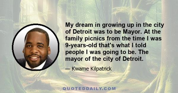 My dream in growing up in the city of Detroit was to be Mayor. At the family picnics from the time I was 9-years-old that's what I told people I was going to be. The mayor of the city of Detroit.