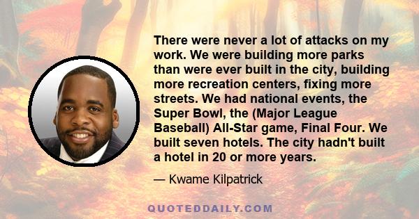 There were never a lot of attacks on my work. We were building more parks than were ever built in the city, building more recreation centers, fixing more streets. We had national events, the Super Bowl, the (Major