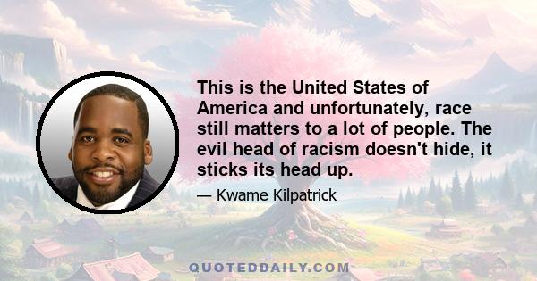 This is the United States of America and unfortunately, race still matters to a lot of people. The evil head of racism doesn't hide, it sticks its head up.