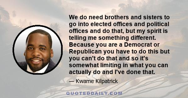 We do need brothers and sisters to go into elected offices and political offices and do that, but my spirit is telling me something different. Because you are a Democrat or Republican you have to do this but you can't