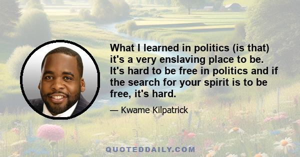 What I learned in politics (is that) it's a very enslaving place to be. It's hard to be free in politics and if the search for your spirit is to be free, it's hard.