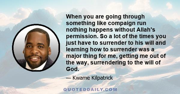 When you are going through something like compaign run nothing happens without Allah's permission. So a lot of the times you just have to surrender to his will and learning how to surrender was a major thing for me,